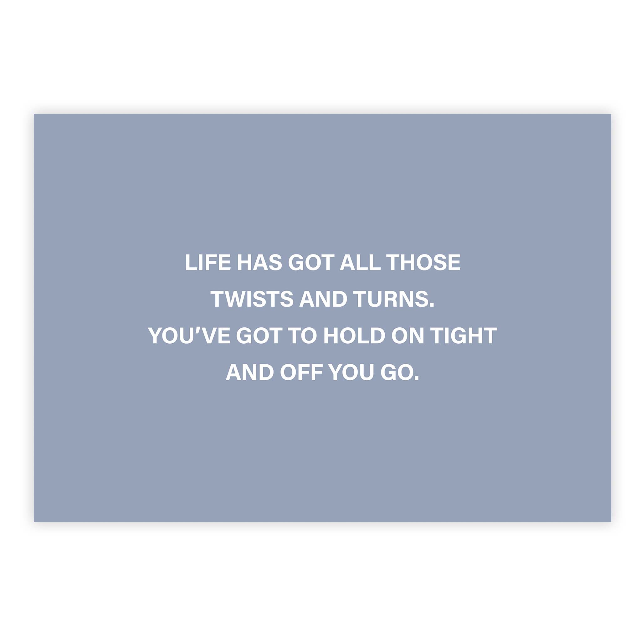 Life has got all those twists and turns. You’ve got to hold on tight and off you go
