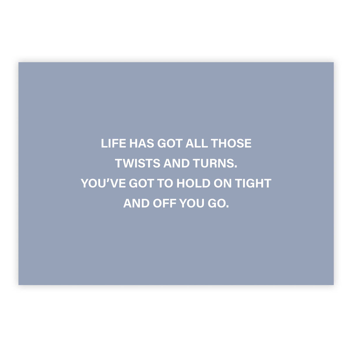 Life has got all those twists and turns. You’ve got to hold on tight and off you go