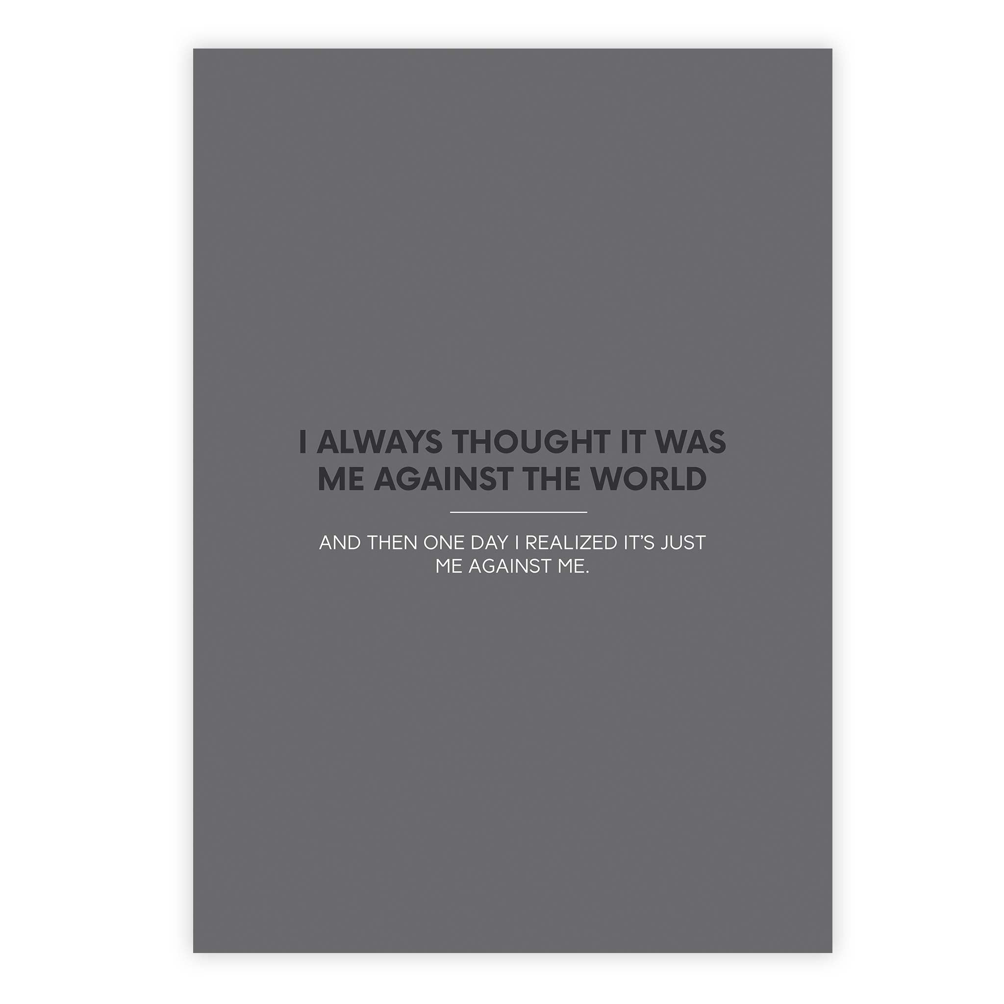 I always thought it was me against the world and then one day I realized it’s just me against me