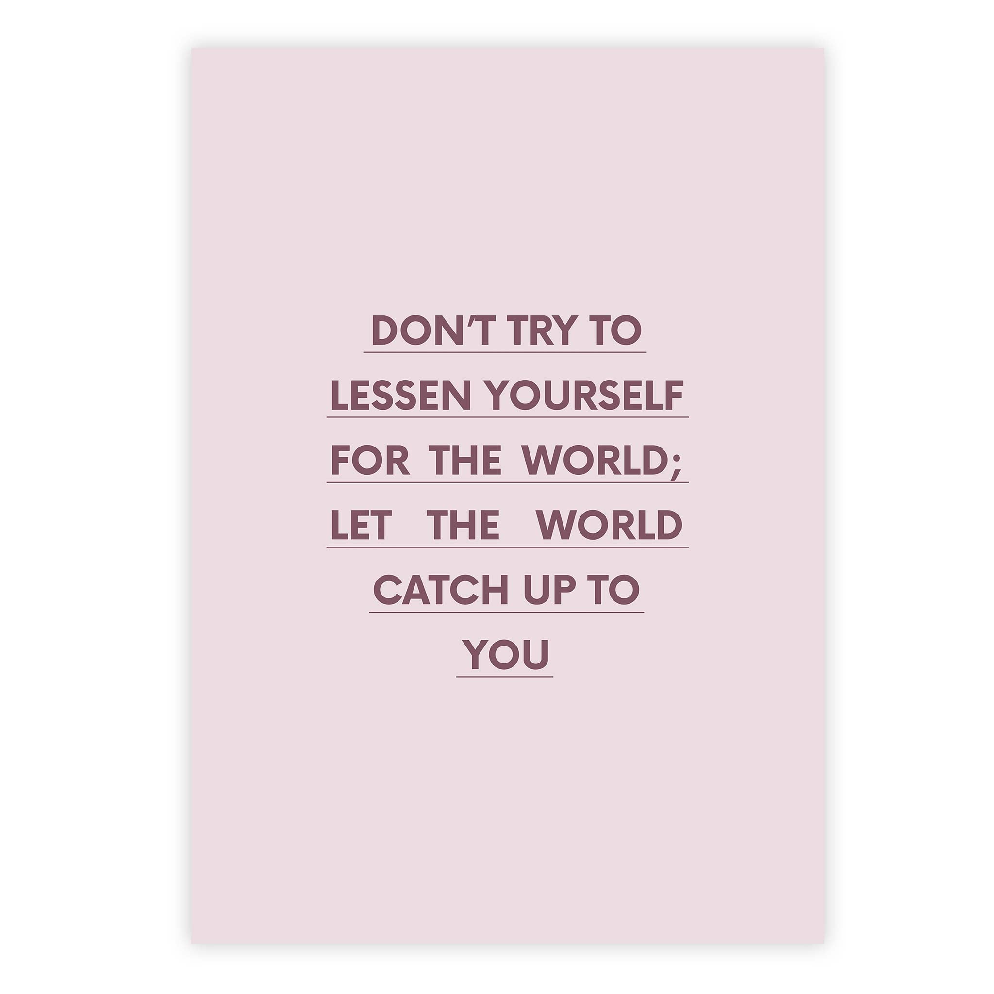 Don’t try to lessen yourself for the world; let the world catch up to you