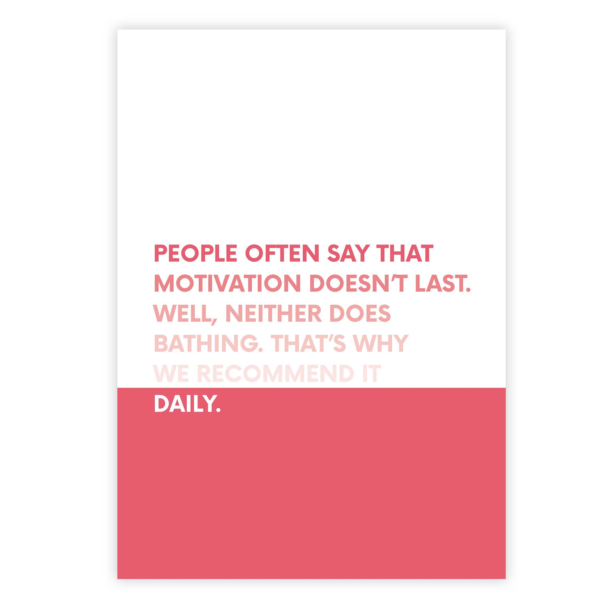 People often say that motivation doesn’t last. Well, neither does bathing. That’s why we recommend it daily