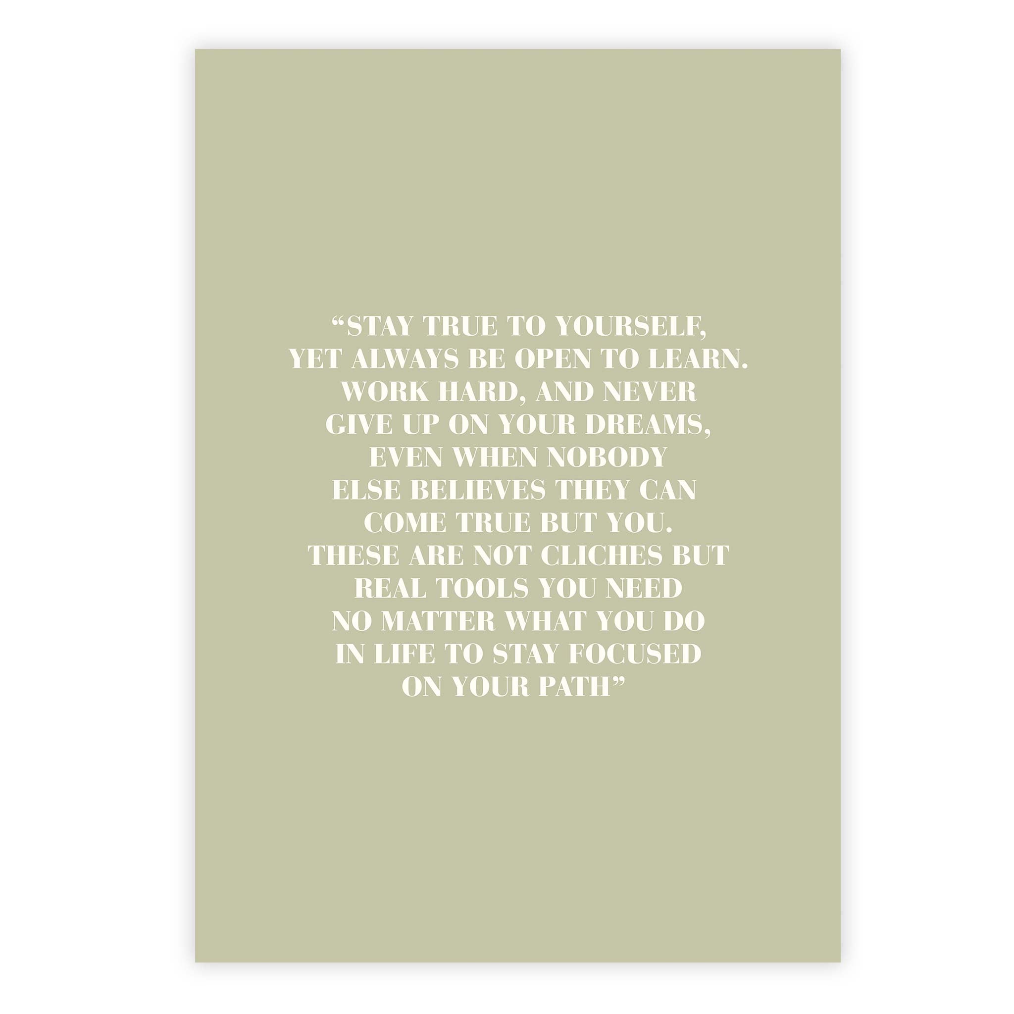 Stay true to yourself, yet always be open to learn. Work hard, and never give up on your dreams, even when nobody else believes they can come true but you.