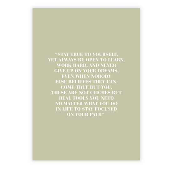 Stay true to yourself, yet always be open to learn. Work hard, and never give up on your dreams, even when nobody else believes they can come true but you.