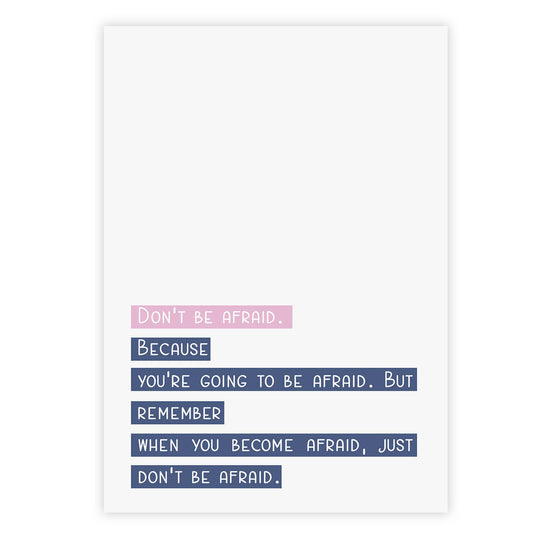 Don’t be afraid. Because you’re going to be afraid. But remember when you become afraid, just don’t be afraid