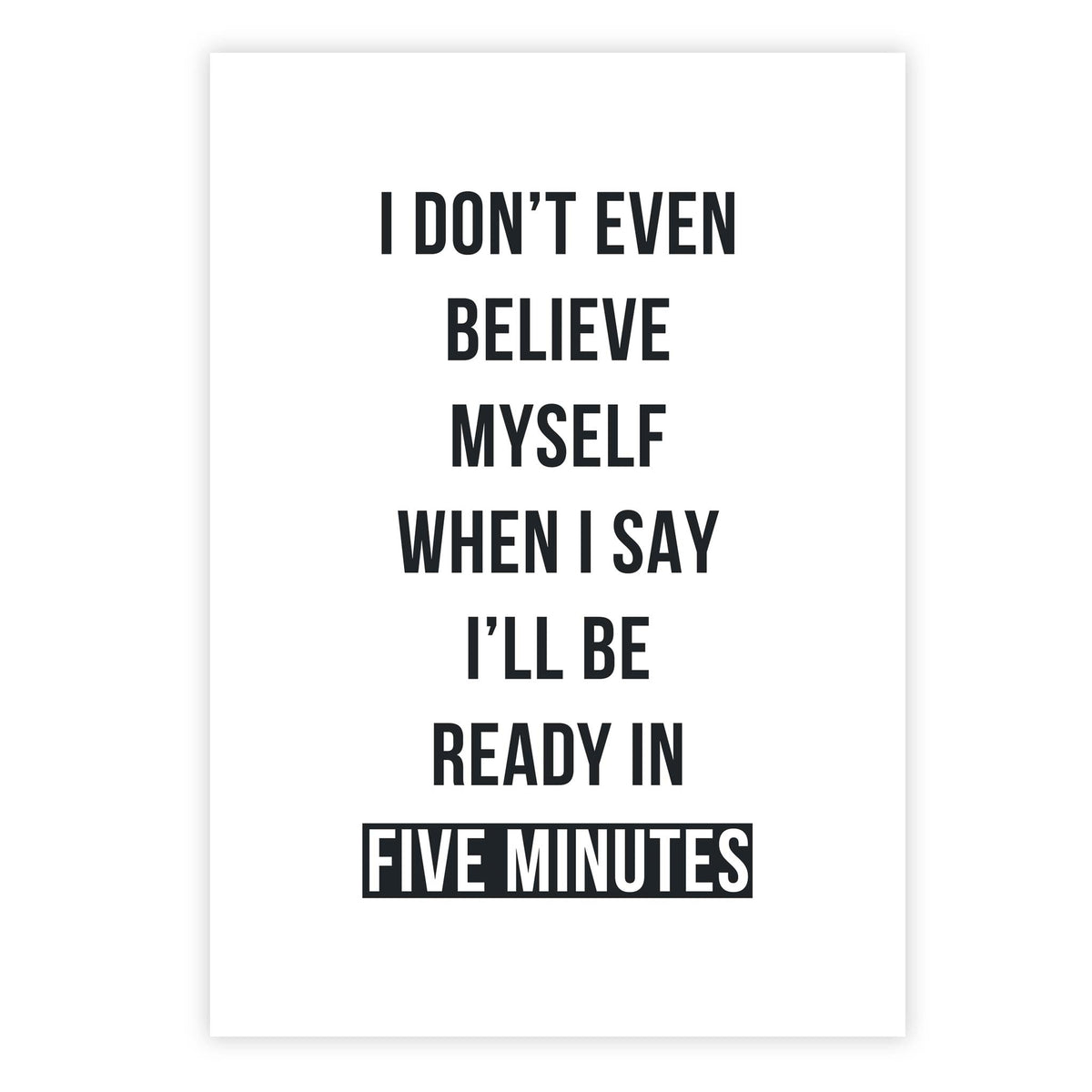 I don’t even believe myself when I say I’ll be ready in five minutes