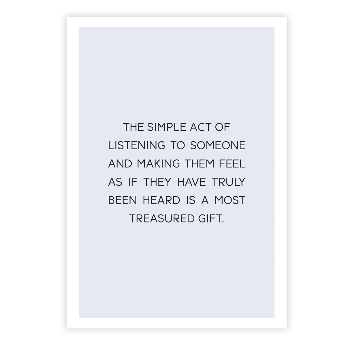 The simple act of listening to someone and making them feel as if they have truly been heard is a most treasured gift