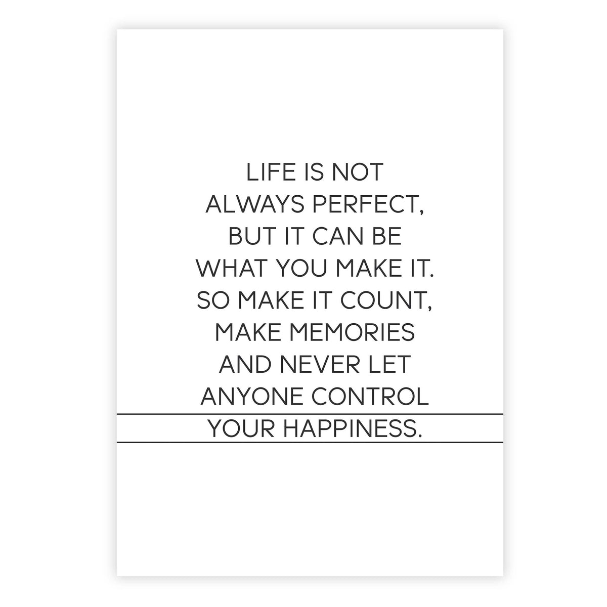 Life is not always perfect, but it can be what you make it. So make it count, make memories and never let anyone control YOUR happiness.