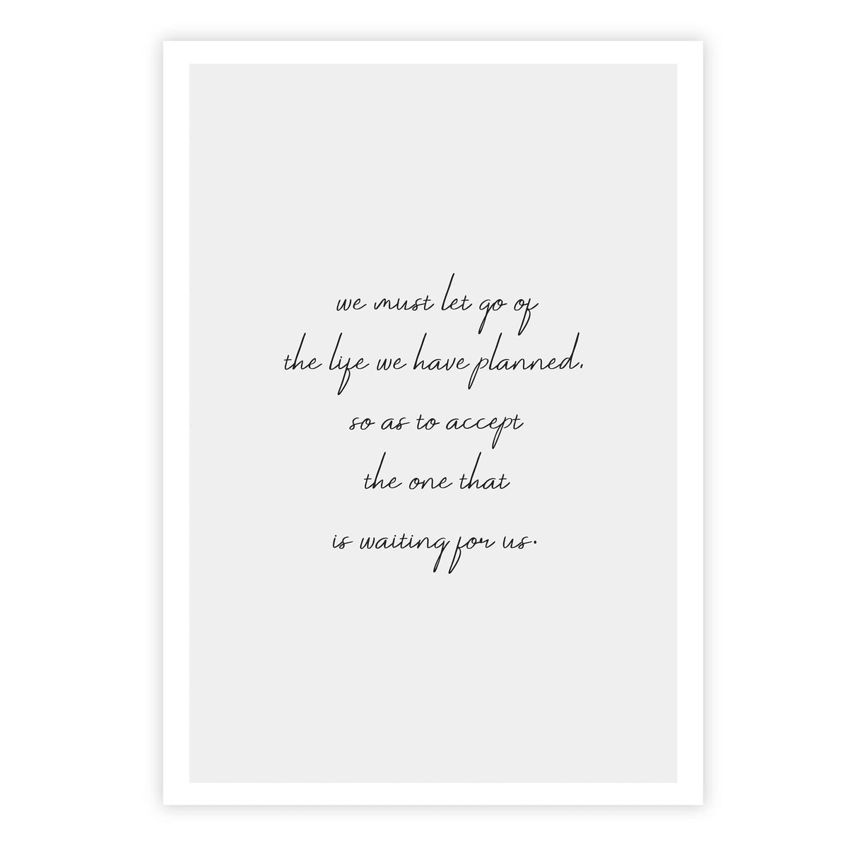 We must let go of the life we have planned, so as to accept the one that is waiting for us