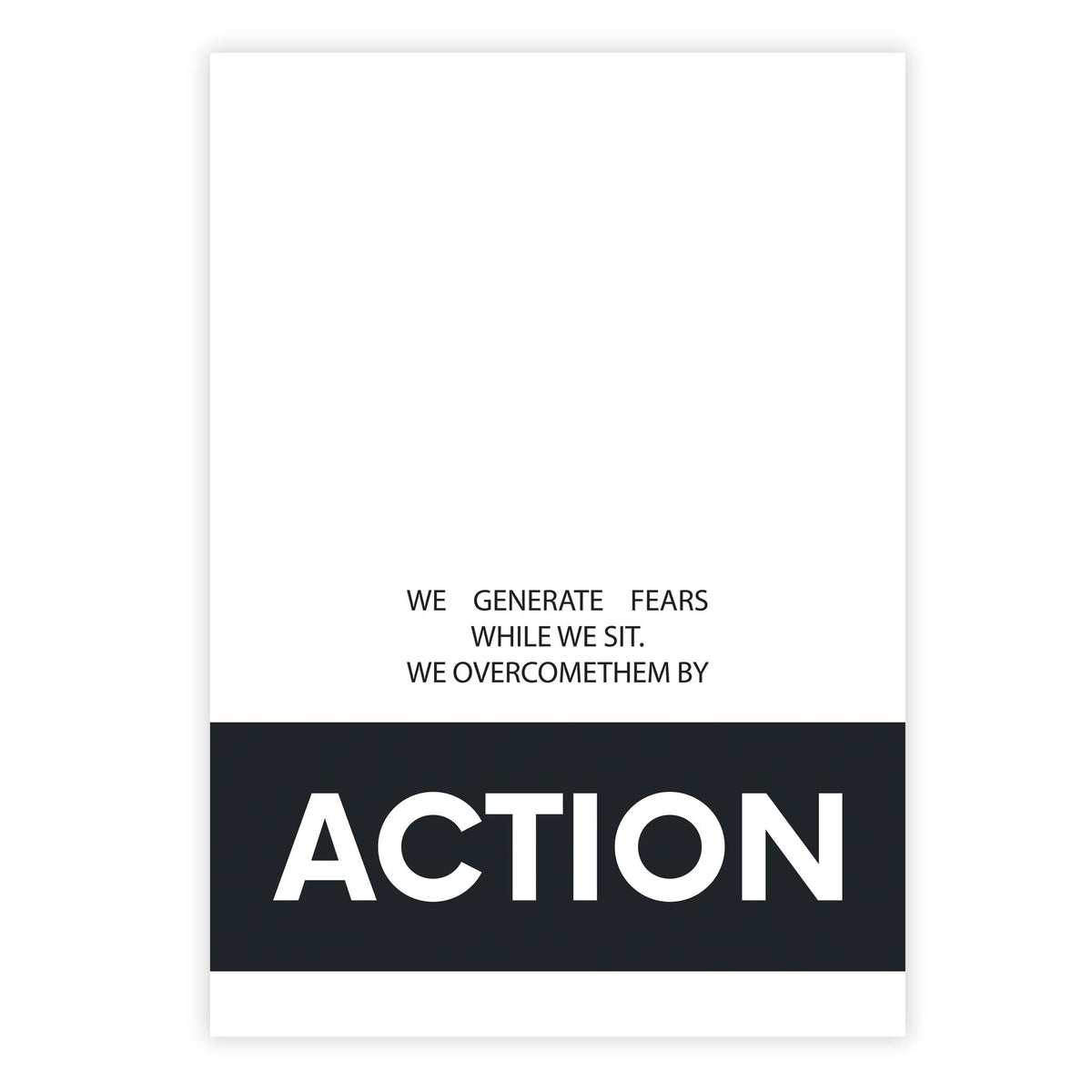 We generate fears while we sit. We overcome them by action