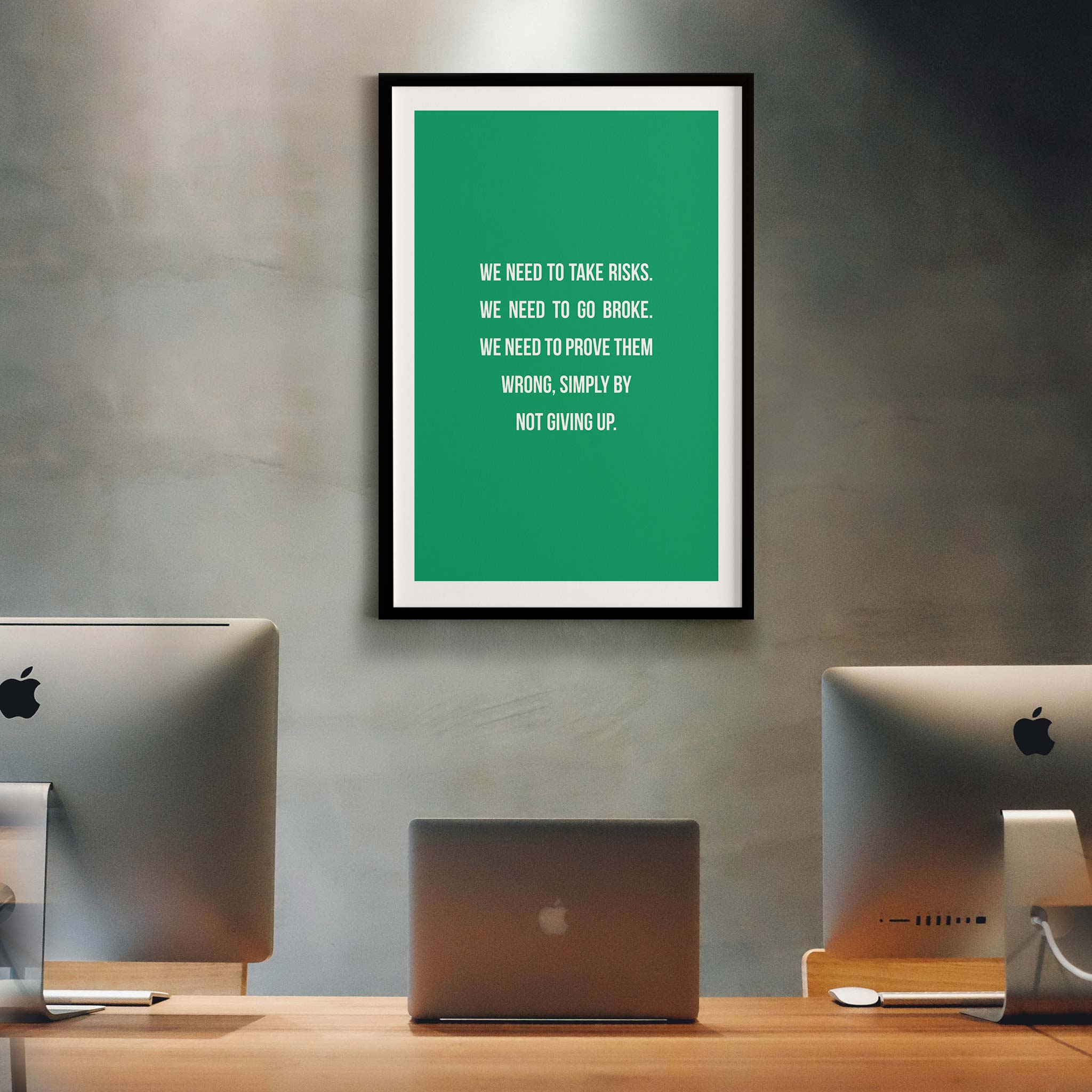 We need to take risks. We need to go broke. We need to prove them wrong, simply by not giving up