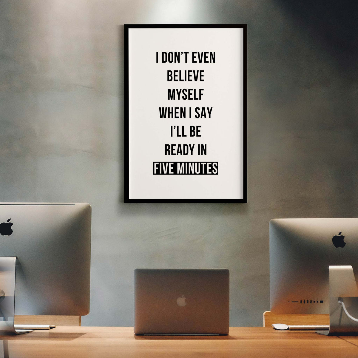 I don’t even believe myself when I say I’ll be ready in five minutes