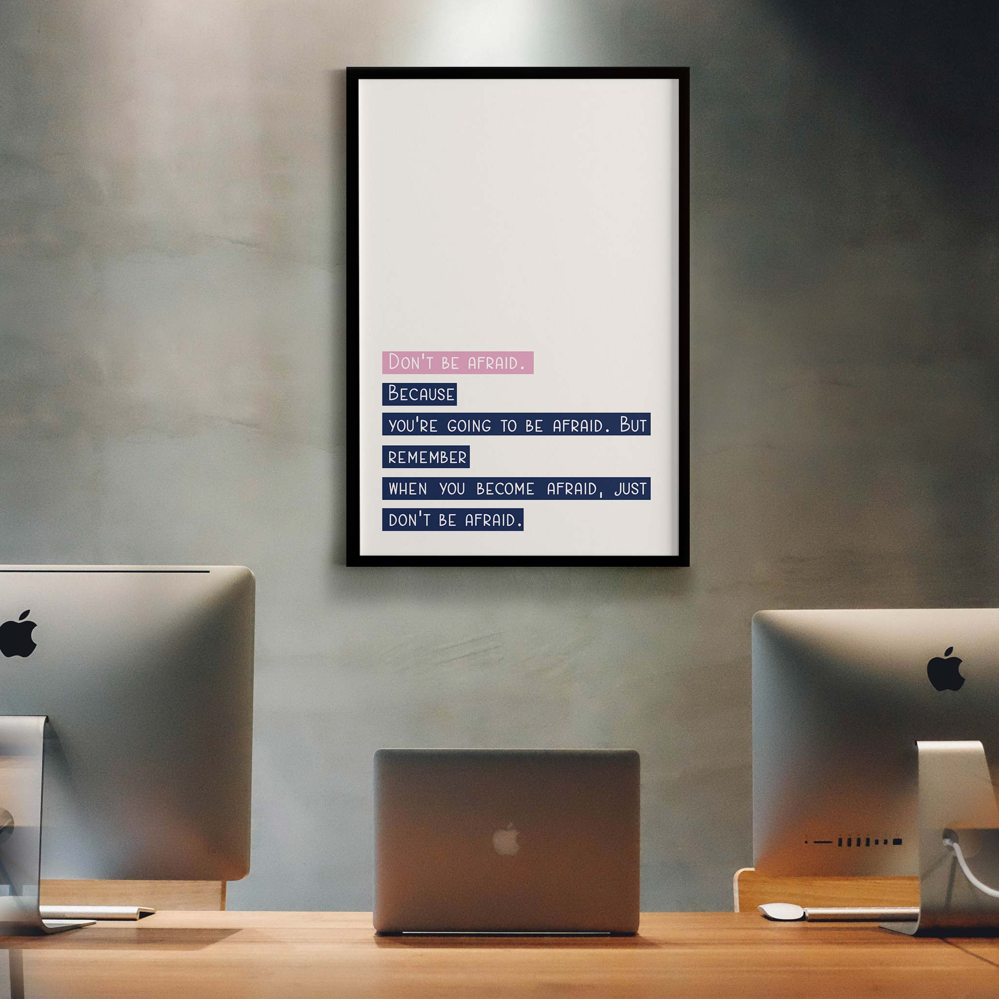 Don’t be afraid. Because you’re going to be afraid. But remember when you become afraid, just don’t be afraid